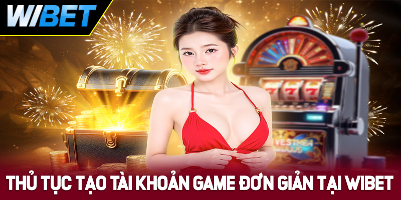 Thủ tục tạo tài khoản game đơn giản tại WIBET